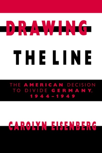 Drawing the Line - The American Decision to Divide Germany, 1944–1949
