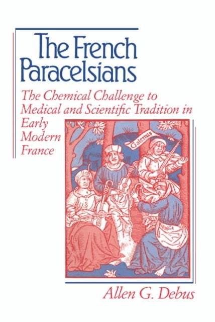The French Paracelsians - The Chemical Challenge to Medical and Scientific Tradition in Early Modern France