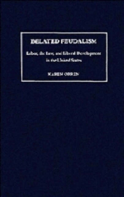 Belated Feudalism - Labor, the Law, and Liberal Development in the United States