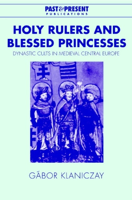 Holy Rulers and Blessed Princesses - Dynastic Cults in Medieval Central Europe