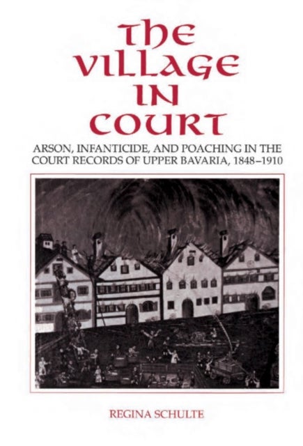 The Village in Court - Arson, Infanticide, and Poaching in the Court Records of Upper Bavaria 1848–1910
