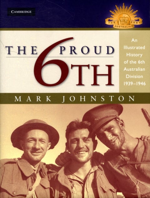 The Proud 6th - An Illustrated History of the 6th Australian Division 1939–1946