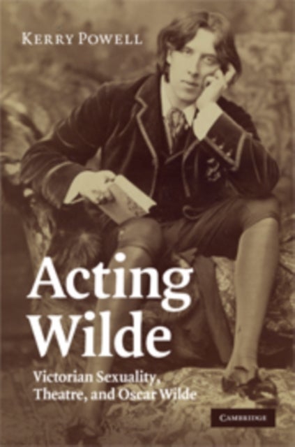 Acting Wilde - Victorian Sexuality, Theatre, and Oscar Wilde