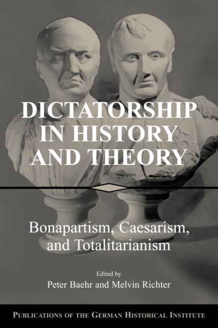 Dictatorship in History and Theory - Bonapartism, Caesarism, and Totalitarianism