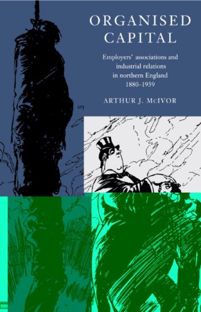 Organised Capital - Employers' Associations and Industrial Relations in Northern England, 1880–1939