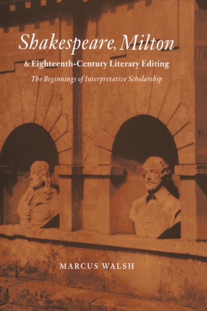 Shakespeare, Milton and Eighteenth-Century Literary Editing - The Beginnings of Interpretative Scholarship