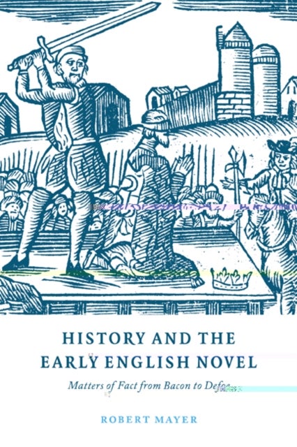 History and the Early English Novel - Matters of Fact from Bacon to Defoe
