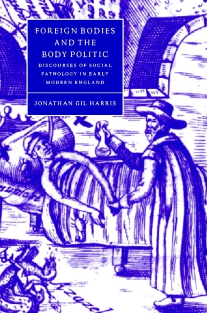 Foreign Bodies and the Body Politic - Discourses of Social Pathology in Early Modern England