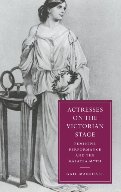 Actresses on the Victorian Stage - Feminine Performance and the Galatea Myth