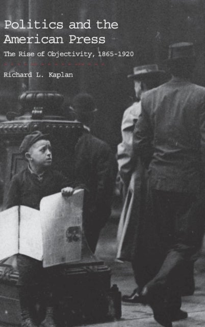 Politics and the American Press - The Rise of Objectivity, 1865–1920