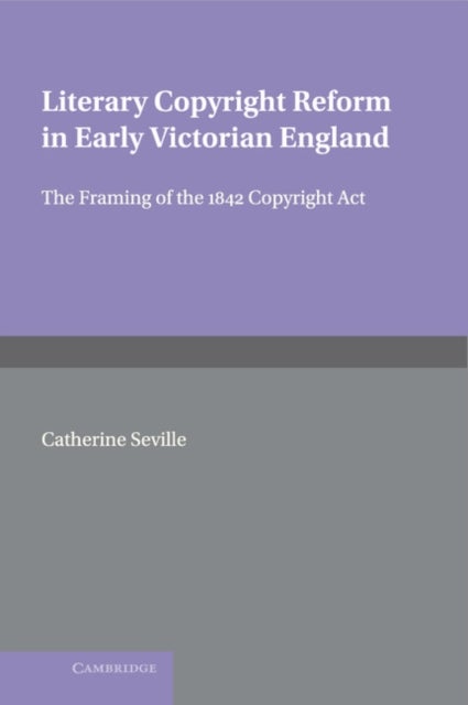 Literary Copyright Reform in Early Victorian England - The Framing of the 1842 Copyright Act