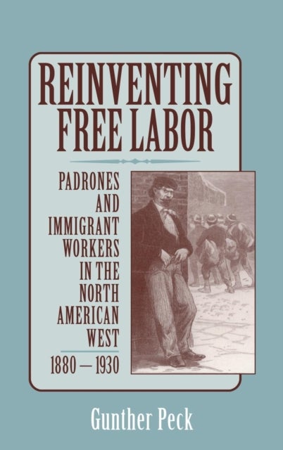 Reinventing Free Labor - Padrones and Immigrant Workers in the North American West, 1880–1930