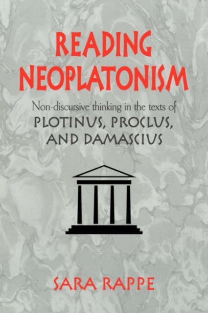 Reading Neoplatonism - Non-discursive Thinking in the Texts of Plotinus, Proclus, and Damascius