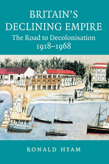 Britain's Declining Empire - The Road to Decolonisation, 1918–1968
