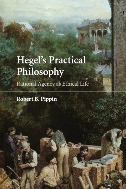 Hegel's Practical Philosophy - Rational Agency as Ethical Life