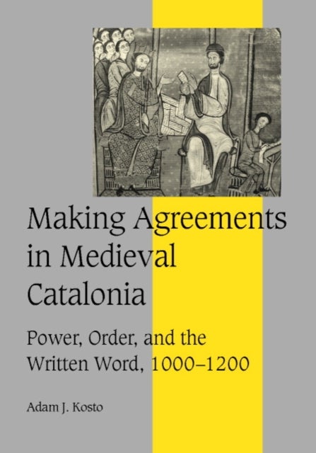 Making Agreements in Medieval Catalonia - Power, Order, and the Written Word, 1000–1200