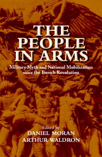 The People in Arms - Military Myth and National Mobilization since the French Revolution