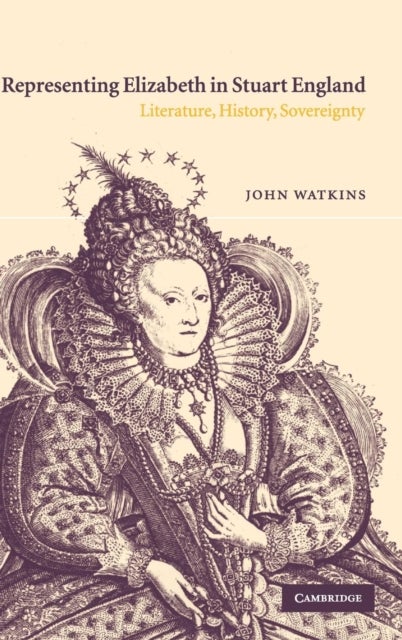 Representing Elizabeth in Stuart England - Literature, History, Sovereignty