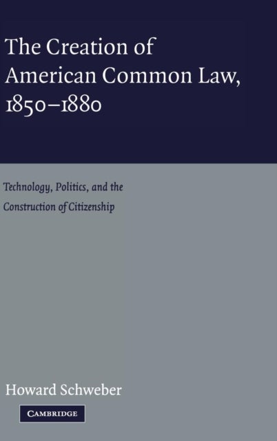 The Creation of American Common Law, 1850–1880 - Technology, Politics, and the Construction of Citizenship