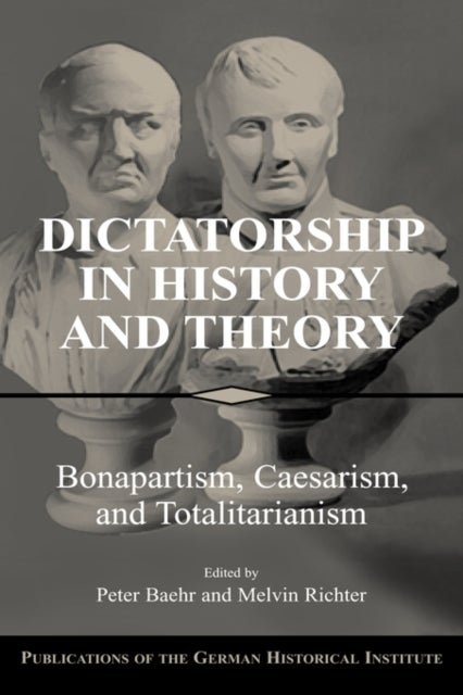 Dictatorship in History and Theory - Bonapartism, Caesarism, and Totalitarianism