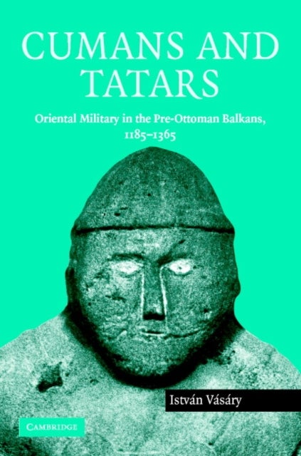 Cumans and Tatars - Oriental Military in the Pre-Ottoman Balkans, 1185–1365