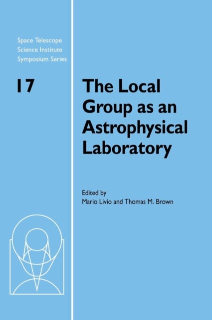The Local Group as an Astrophysical Laboratory - Proceedings of the Space Telescope Science Institute Symposium, held in Baltimore, Maryland May 5–8, 2003