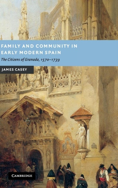 Family and Community in Early Modern Spain - The Citizens of Granada, 1570–1739