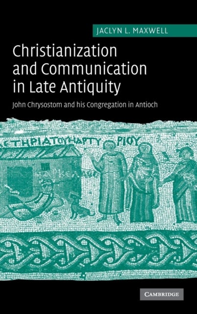 Christianization and Communication in Late Antiquity - John Chrysostom and his Congregation in Antioch