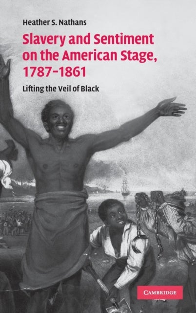 Slavery and Sentiment on the American Stage, 1787–1861 - Lifting the Veil of Black