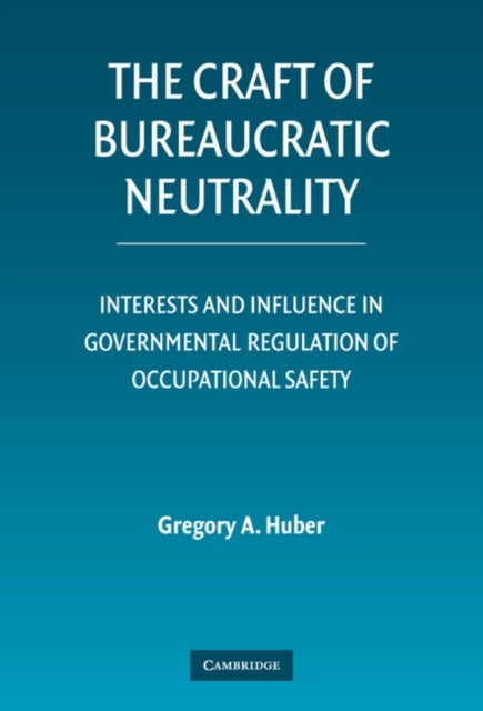 The Craft of Bureaucratic Neutrality - Interests and Influence in Governmental Regulation of Occupational Safety