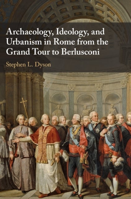 Archaeology, Ideology, and Urbanism in Rome from the Grand Tour to Berlusconi