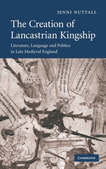 The Creation of Lancastrian Kingship - Literature, Language and Politics in Late Medieval England