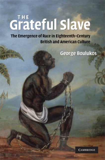 The Grateful Slave - The Emergence of Race in Eighteenth-Century British and American Culture