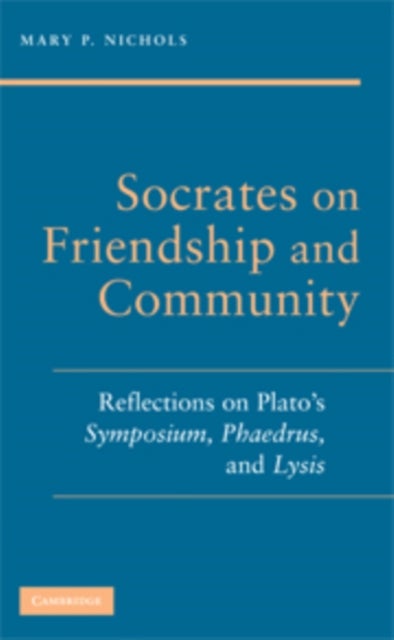 Socrates on Friendship and Community - Reflections on Plato's Symposium, Phaedrus,andLysis