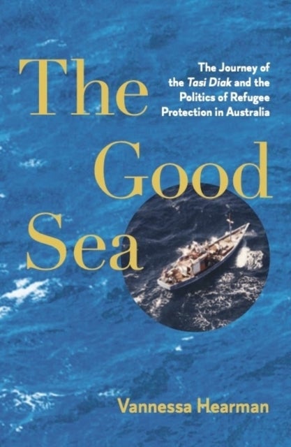 The Good Sea - The Journey of the Tasi Diak and the Politics of Refugee Protection in Australia