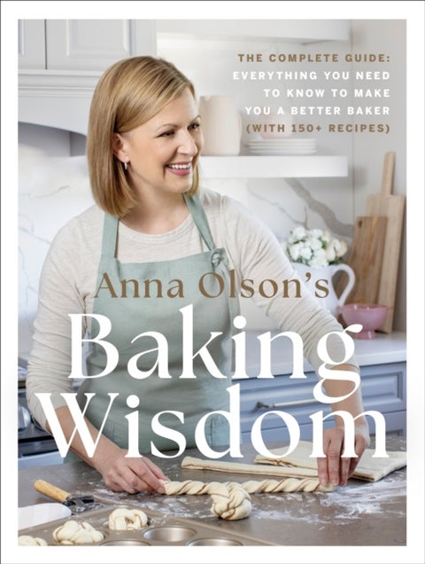 Anna Olson's Baking Wisdom - The Complete Guide: Everything You Need to Know to Make You a Better Baker (with 150+ Recipes)