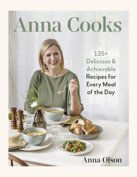 Anna Cooks - 125+ Delicious & Achievable Recipes for Every Meal of the Da