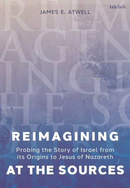 Reimagining at the Sources - Probing the Story of Israel from its Origins to Jesus of Nazareth