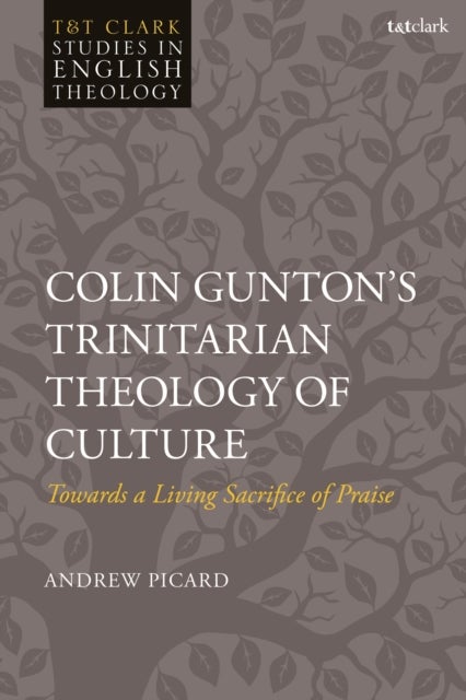 Colin Gunton’s Trinitarian Theology of Culture - Towards a Living Sacrifice of Praise