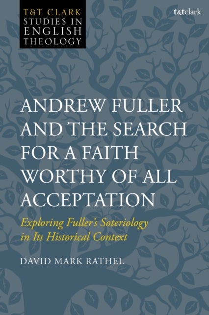 Andrew Fuller and the Search for a Faith Worthy of All Acceptation - Exploring Fuller’s Soteriology in Its Historical Context