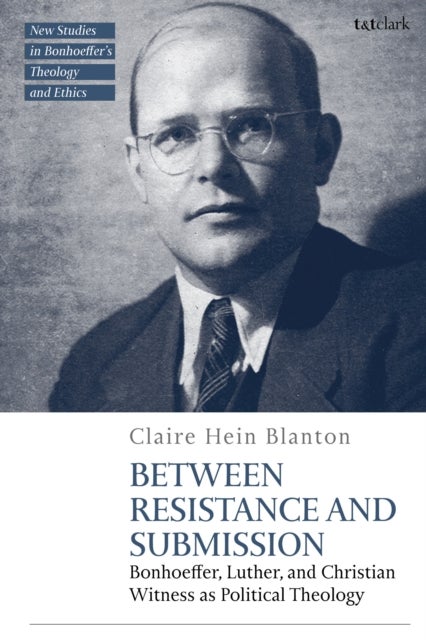 Between Resistance and Submission - Bonhoeffer, Luther, and Christian Witness as Political Theology