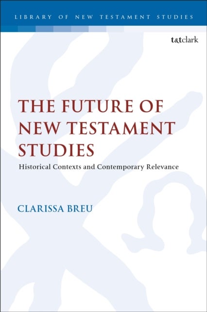 The Future of New Testament Studies - Historical Contexts and Contemporary Relevance
