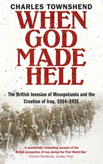 When God Made Hell - The British Invasion of Mesopotamia and the Creation of Iraq, 1914-1921