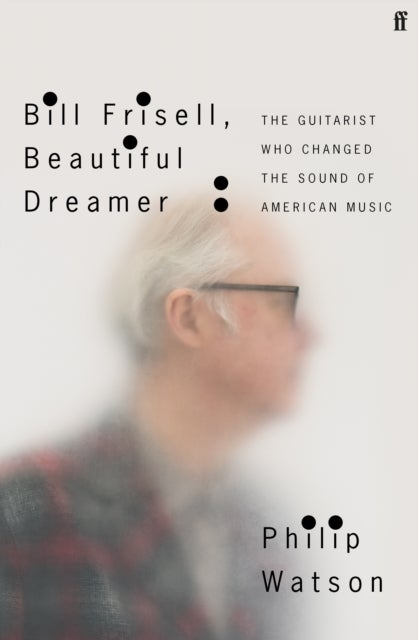 Bill Frisell, Beautiful Dreamer - The Guitarist Who Changed the Sound of American Music