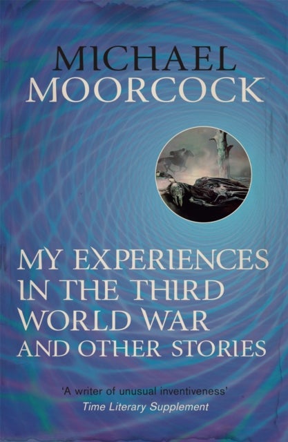 My Experiences in the Third World War and Other Stories - The Best Short Fiction Of Michael Moorcock Volume 1