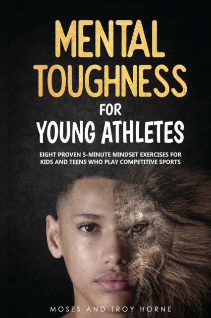Mental Toughness For Young Athletes - Eight Proven 5-Minute Mindset Exercises For Kids And Teens Who Play Competitive Sports