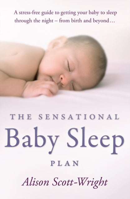 The Sensational Baby Sleep Plan - a practical guide to sleep-rich and stress-free parenting from recognised sleep guru Alison Scott-Wright