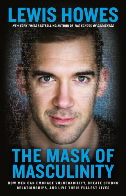 The Mask of Masculinity - How Men Can Embrace Vulnerability, Create Strong Relationships, and Live Their Fullest Lives