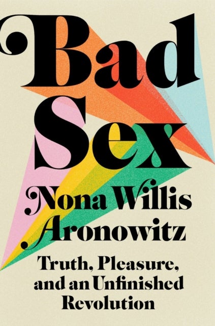 Bad Sex - Truth, Pleasure, and an Unfinished Revolution