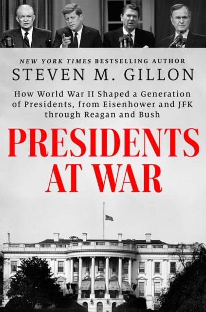 Presidents at War - How World War II Shaped a Generation of Presidents, from Eisenhower and JFK through Reagan and Bush